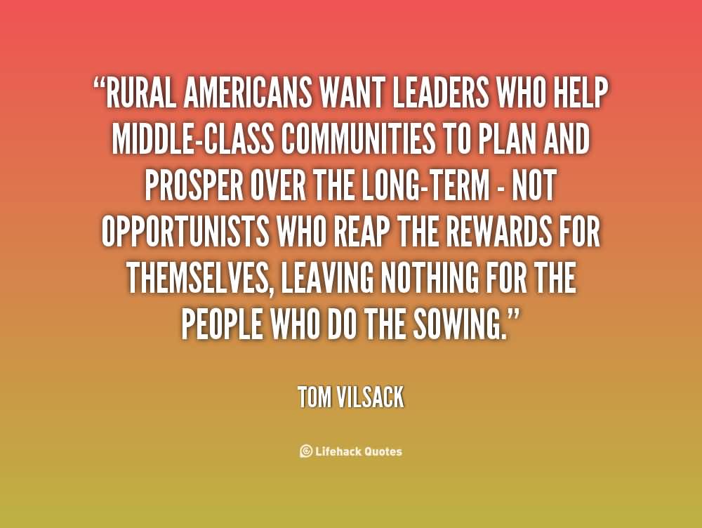 Rural Americans want leaders who help middle-class communities to plan and prosper over the long-term - not opportunists who reap the rewards for ... Tom Vilsack