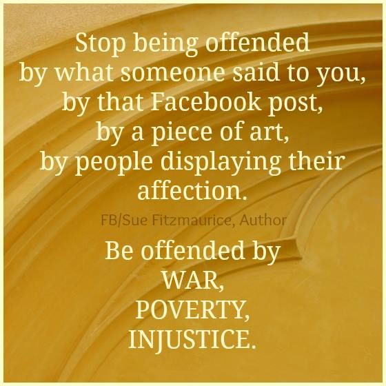 STOP BEING OFFENDED by Facebook posts, by a piece of art, by people displaying affection, by what someone said to you. BE OFFENDED by war, poverty, … Sue Fitzmaurice