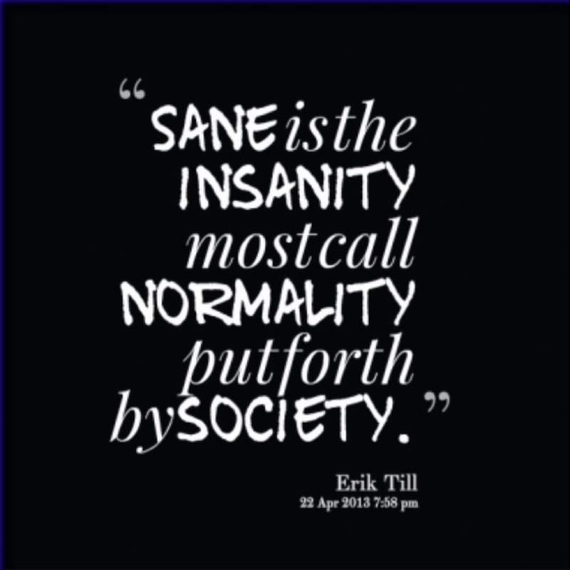 Sane is the insanity most call normality put forth by society. Erik Till