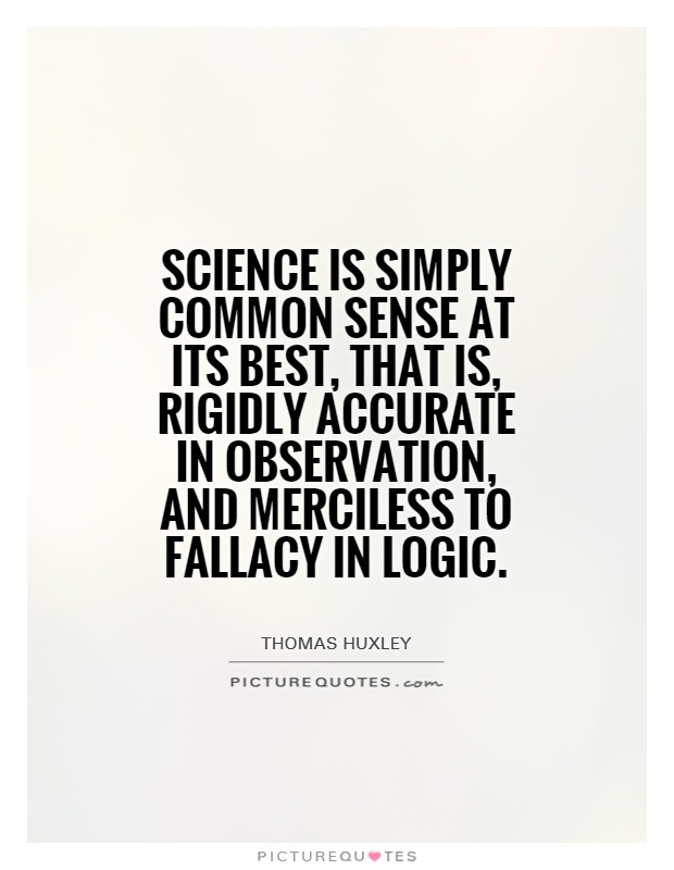 Science is simply common sense at its best, that is, rigidly accurate in observation, and merciless to fallacy in logic. Thomas Huxley