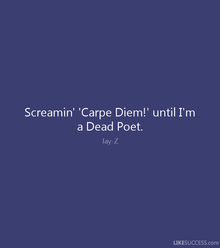 Screamin’ carpe diem until I’m a dead poet. Jay Z