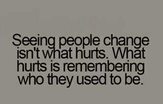 Seeing people change isn't what hurts. What hurts is remembering who they used to be