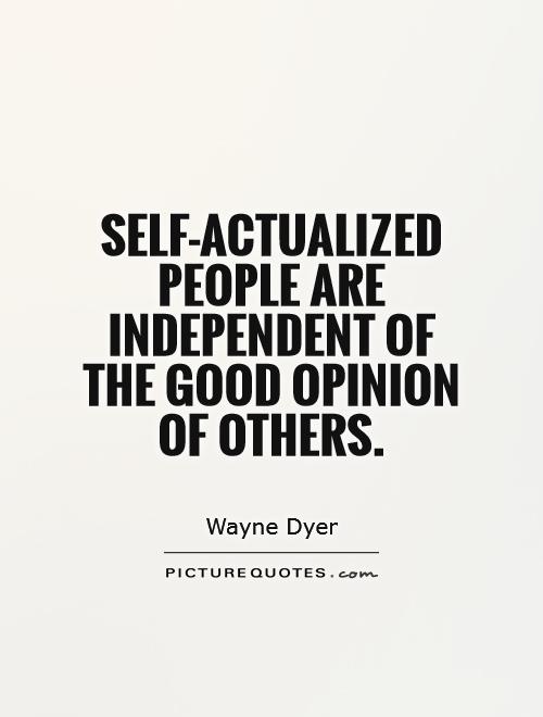 Self-actualized people are independent of the good opinion of others. Wayne Dyer