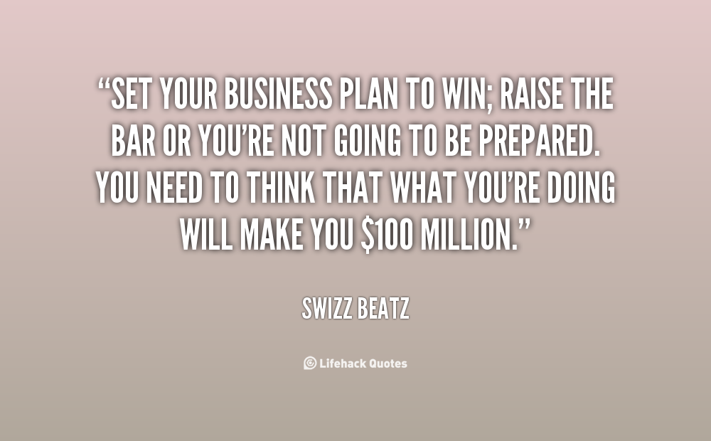 Set your business plan to win; raise the bar or you’re not going to be prepared. You need to think that what you’re doing will make you $100 million. Swizz Beatz