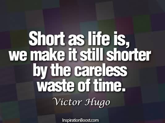 Short as life is, we make it still shorter by the careless waste of time. Victor Hugo