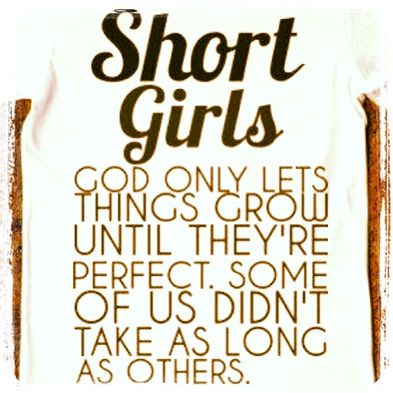 Short girls God only lets things grow until they're perfect. Some of us didn't take as long as others.