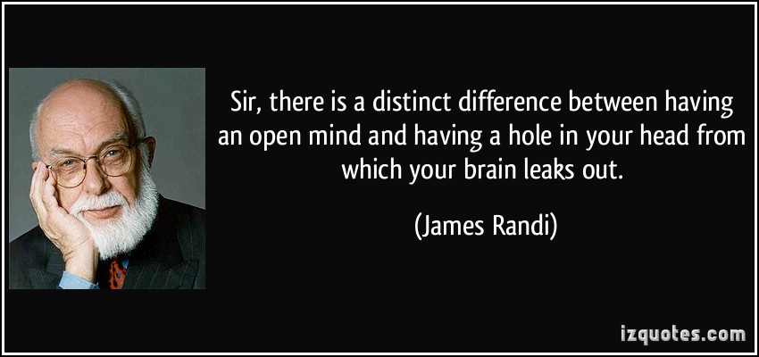 Sir, there is a distinct difference between having an open mind and having a hole in your head from which your brain leaks out. James Randi