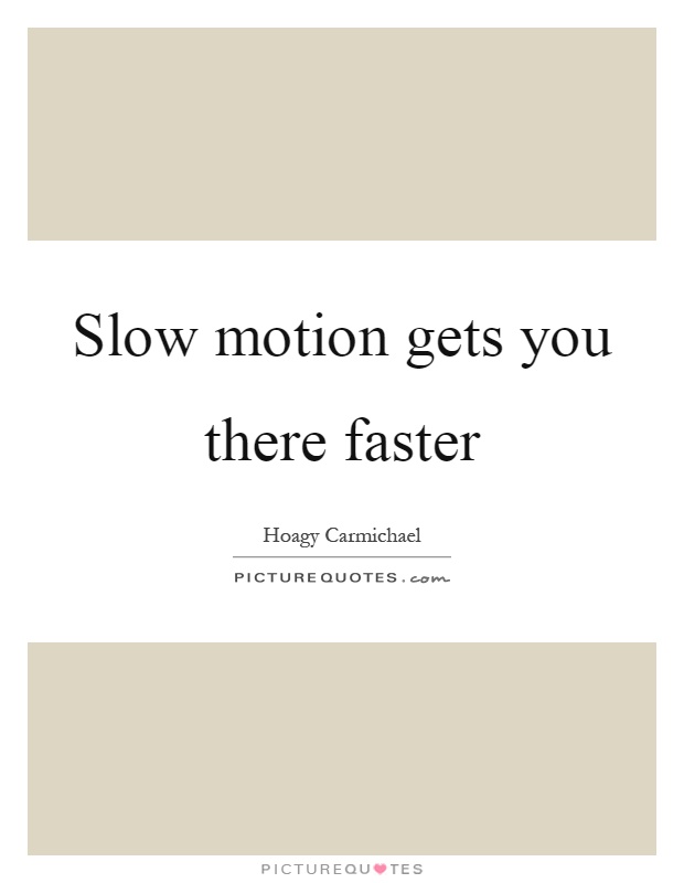 Slow motion gets you there faster. Hoagy Carmichael