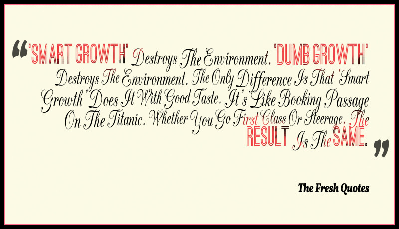 Smart growth’ destroys the environment. ‘Dumb growth’ destroys the environment. The only difference is that ‘smart growth’ does it with good taste. It’s like …