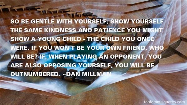 So be gentle with yourself; show yourself the same kindness and patience you might show a young child - the child you once were. If you won't be your own ... Dan Millman