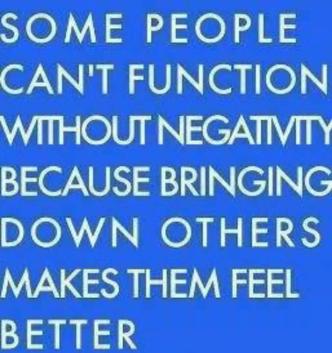Some people can't function without negativity because bringing down others makes them feel better