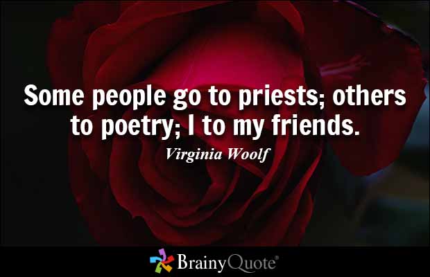 Some people go to priests; others to poetry; I to my friends. Virginia Woolf