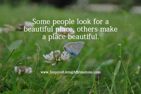 Some people look for a beautiful place, others make a place beautiful. Hazrat Inayat Khan