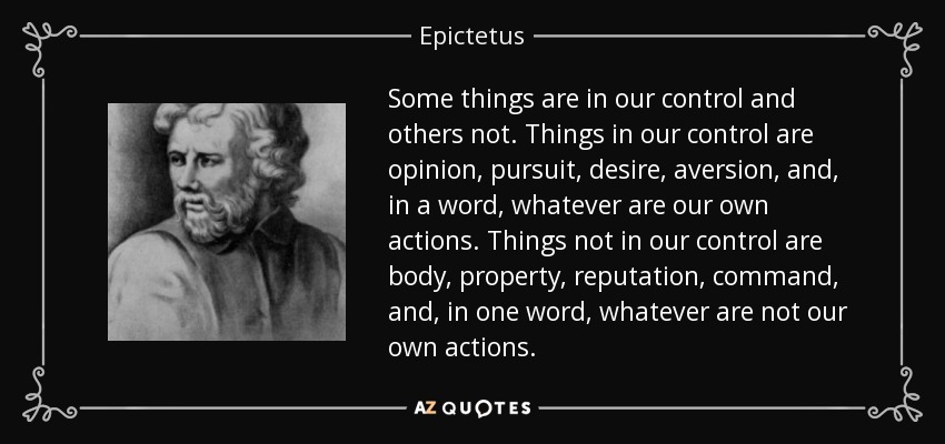 Some things are in our control and others not. Things in our control are opinion, pursuit, desire, aversion and in a word, whatever are our own actions. Things not in….