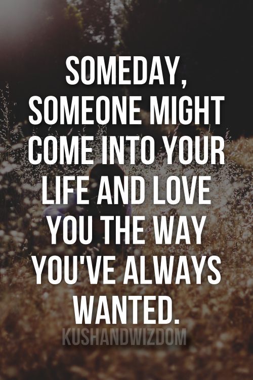 Someday, someone might come into your life and love you the way you've always wanted.