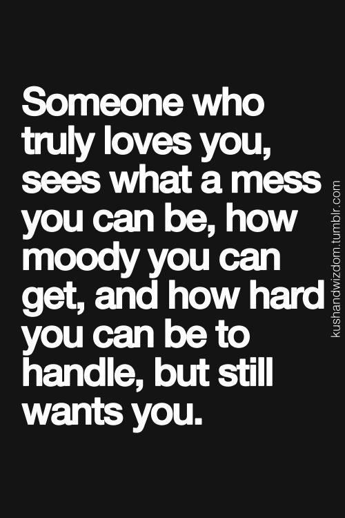 Someone who really loves you sees what a mess you can be, how moody you can get, how hard you are to handle, but still wants you.