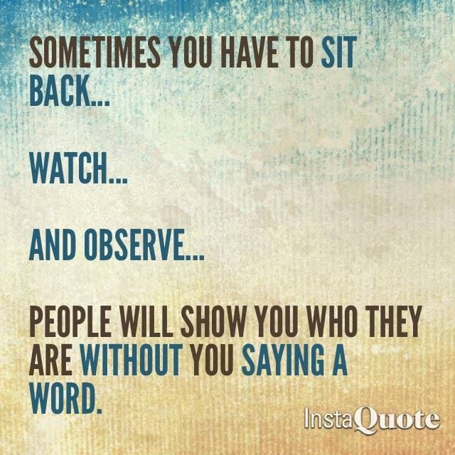 Sometime you have to sit back... watch... and observe. People will show you who they are without you saying a word