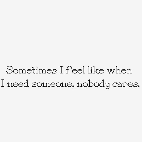 Sometimes I feel like when I need someone, nobody cares