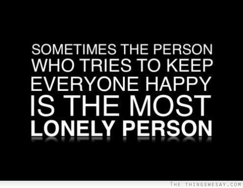 Sometimes The Person Who Tries To Keep Everyone Happy Is The Most Lonely Person