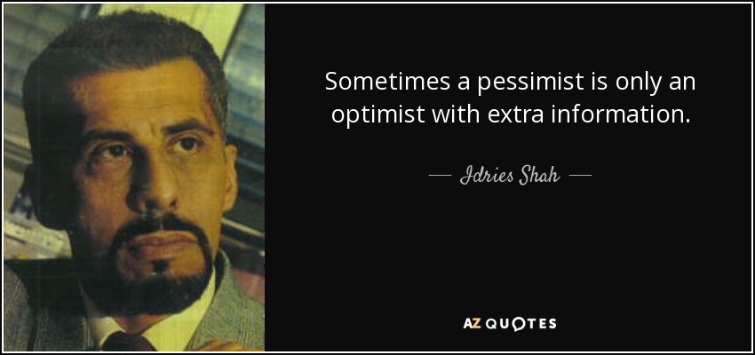 Sometimes a pessimist is only an optimist with extra information. Idries Shah