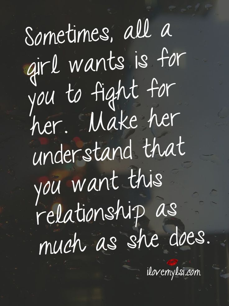 Sometimes, all a girl wants is for you to fight for her. Make her believe that you may want this relationship more than she does.
