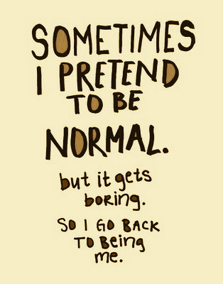 Sometimes i pretend to be normal. But it gets boring. So i go back to being me