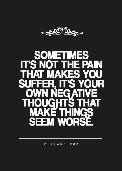 Sometimes it's not the pain that makes you suffer, it's your own negative thoughts that make things seem worse