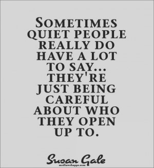 Sometimes quiet people really do have a lot to say...they're just being careful about who they open up to. Susan Gale