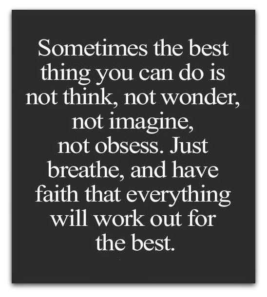 Sometimes the best thing you do is not think, not wonder, not imagine, not obsess. Just breathe, and have faith that everything will work out for the best.