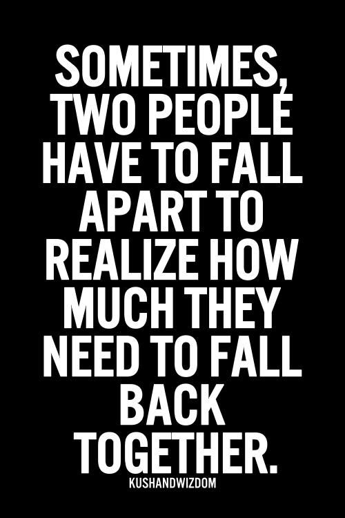 Sometimes two people have to fall apart, to realize how much they need to fall back together