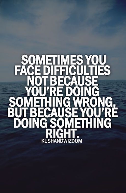 Sometimes you face difficulties not because you're doing something wrong, but because you're doing something right