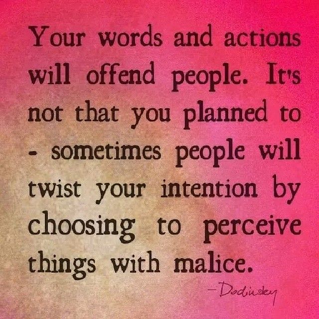 Sometimes your words and actions will offend people. It's not that you planned to - some people choose to perceive things with malice. Dodinsky