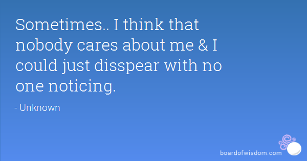 Sometimes.. I think that nobody cares about me & I could just disappear with no one noticing