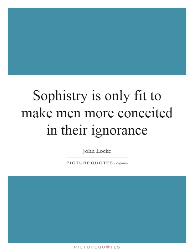 Sophistry is only fit to make men more conceited in their ignorance.