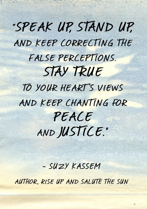 Speak up, stand up, and keep correcting the false perceptions. Stay true to your heart's views and keep chanting for peace and justice. Suzy Kassem