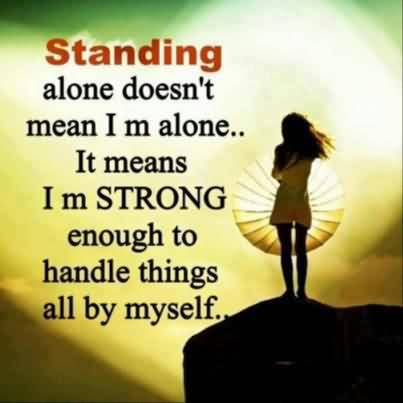 Standing alone doesn’t mean I am alone, it means I’m strong enough to handle things all by myself