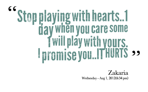 Stop Playing with hearts.. 1 day when you care some i will play with yours. I promise you... it hurts. Zakaria