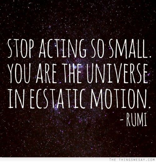 Stop acting so small you are the universe in ecstatic motion. Rumi