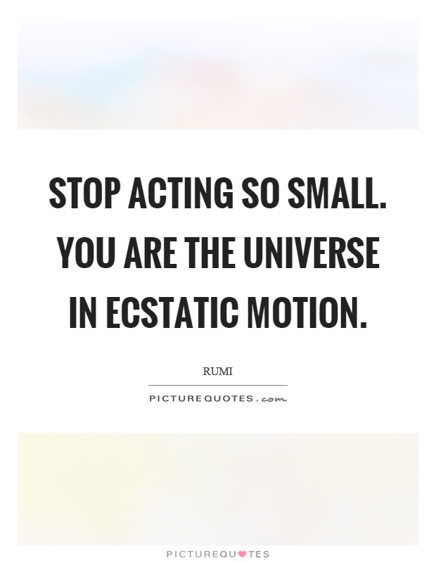 Stop acting so small. You are the universe in ecstatic motion. Rumi