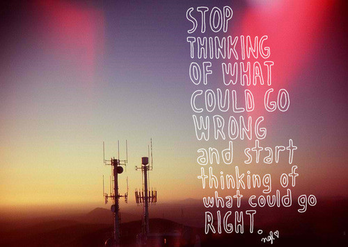 Stop thinking of what could go wrong & start thinking of what could go right