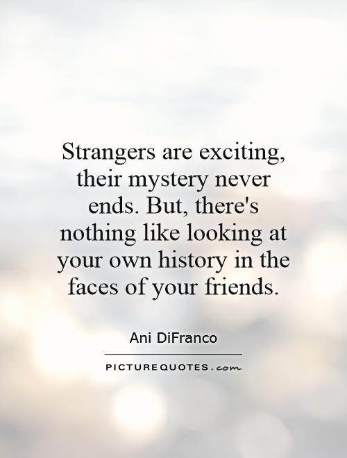 Strangers are exciting, their mystery never ends. But, there’s nothing like looking at your own history in the faces of your friends. Ani DiFranco