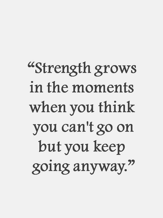 Strength and grows in the moments when you think you can’t go on but you keep going anyway