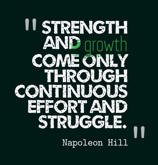 Strength and growth come only through continuous effort and struggle. Napoleon Hill