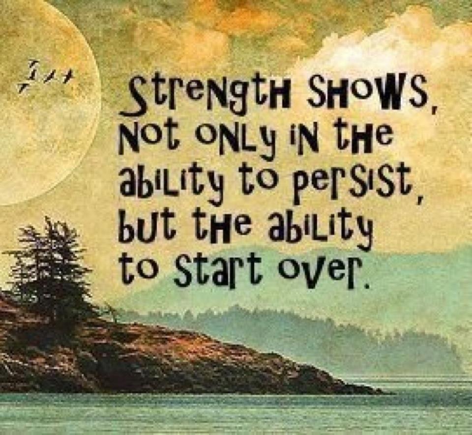 Strength shows not only in the ability to persist, but in the ability to start over