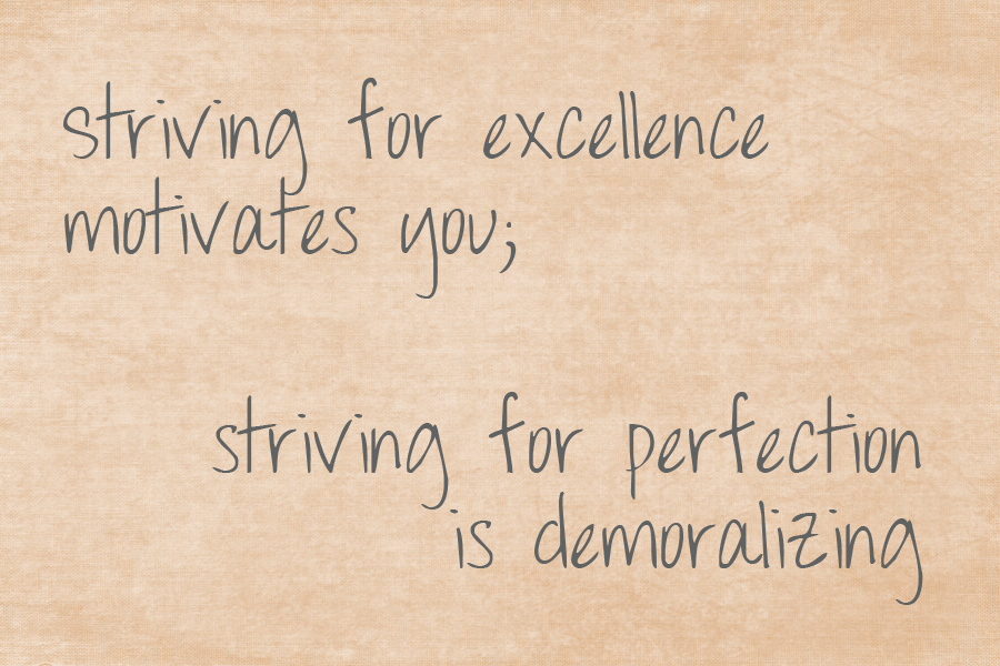 Striving for excellence motivates you; striving for perfection is demoralizing