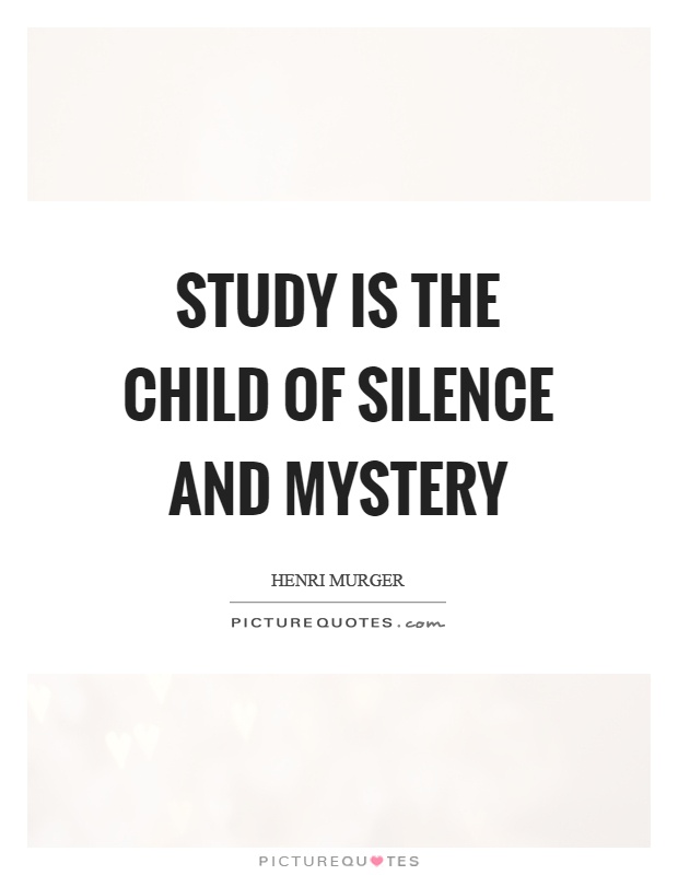 Study is the child of silence and mystery. Henri Murger