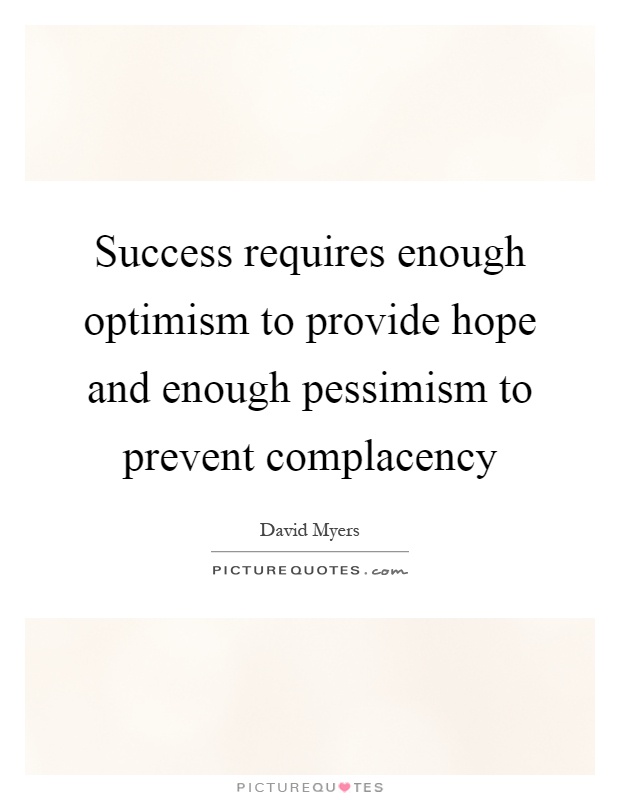 Success requires enough optimism to provide hope and enough pessimism to prevent complacency. David Myers