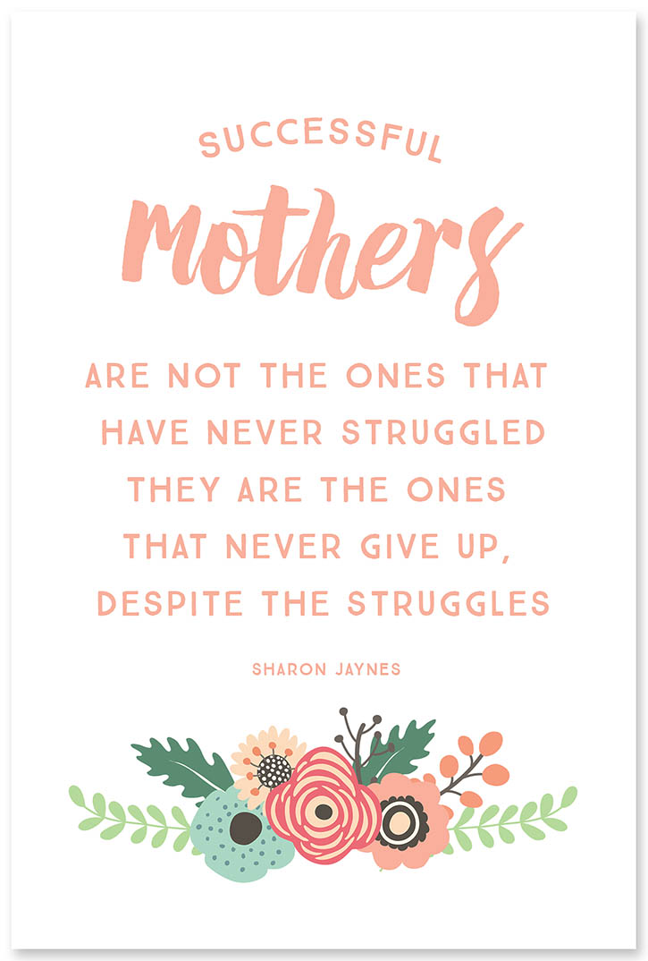 Successful mothers are not the ones who have never struggled. They are the ones who never give up, despite the struggles. Sharon Jaynes