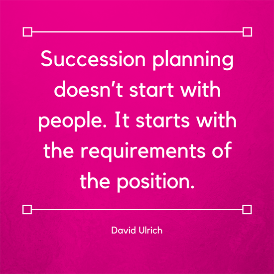 Succession planning doesn’t start with people. It starts with the requirements of the position. David Ulrich