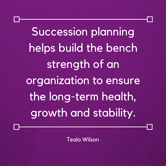 Succession planning helps build the bench strength of an organization to ensure the long-term health, growth and stability. Teala Wilson
